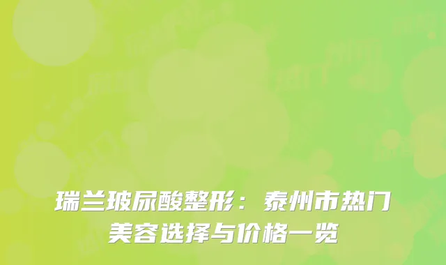 瑞兰玻尿酸整形：泰州市热门美容选择与价格一览