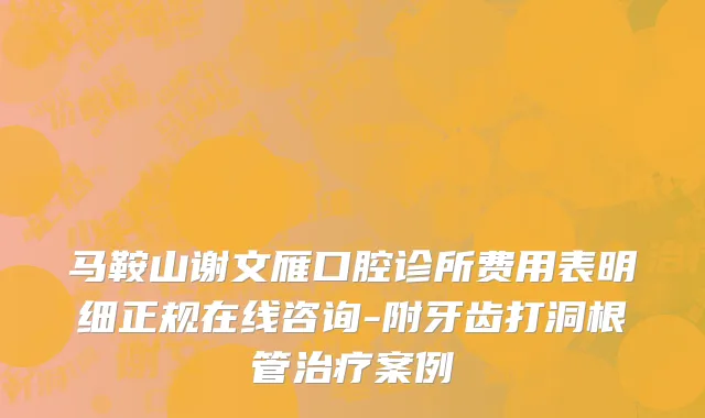 马鞍山谢文雁口腔诊所费用表明细正规在线咨询-附牙齿打洞根管治疗案例