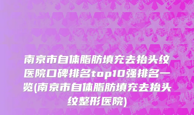 南京市自体脂肪填充去抬头纹医院口碑排名top10强排名一览(南京市自体脂肪填充去抬头纹整形医院)