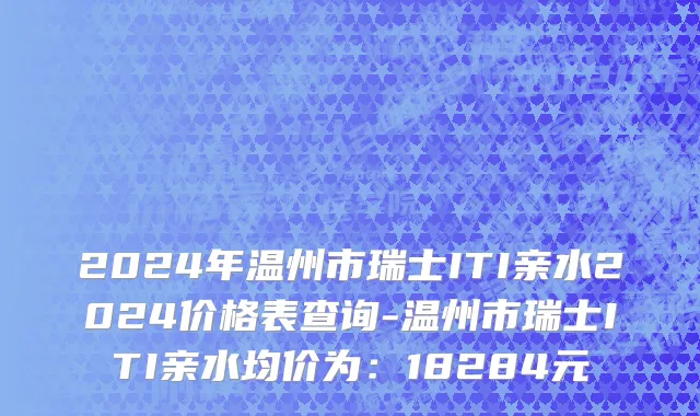 2024年温州市瑞士ITI亲水2024价格表查询-温州市瑞士ITI亲水均价为：18284元