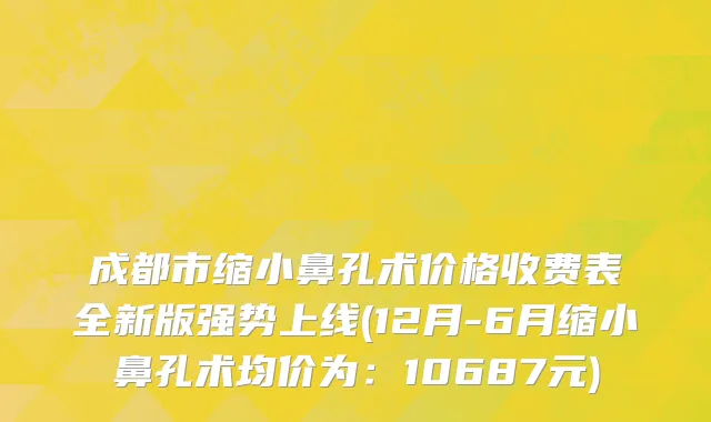 成都市缩小鼻孔术价格收费表全新版强势上线(12月-6月缩小鼻孔术均价为：10687元)