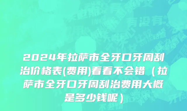 2024年拉萨市全牙口牙周刮治价格表(费用)看看不会错（拉萨市全牙口牙周刮治费用大概是多少钱呢）