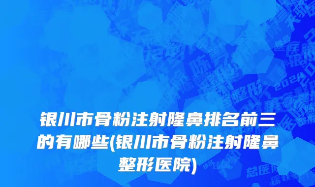 银川市骨粉注射隆鼻排名前三的有哪些(银川市骨粉注射隆鼻整形医院)
