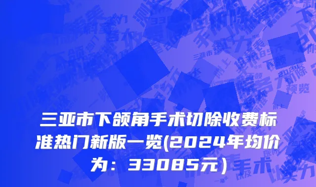 三亚市下颌角手术切除收费标准热门新版一览(2024年均价为：33085元）