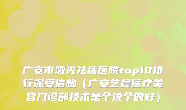 广安市激光祛痣医院top10排行深受信赖（广安艺晨医疗美容门诊部技术是个顶个的好）