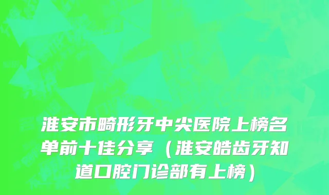 淮安市畸形牙中尖医院上榜名单前十佳分享（淮安皓齿牙知道口腔门诊部有上榜）