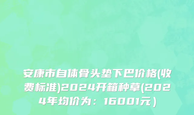 安康市自体骨头垫下巴价格(收费标准)2024开箱种草(2024年均价为：16001元）