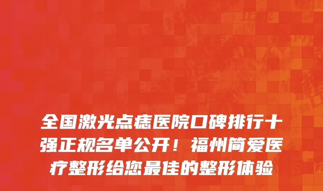 全国激光点痣医院口碑排行十强正规名单公开!福州简爱医疗整形给您最佳的整形体验