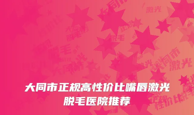 大同市正规高性价比嘴唇激光脱毛医院推荐