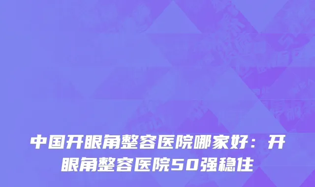 中国开眼角整容医院哪家好：开眼角整容医院50强稳住