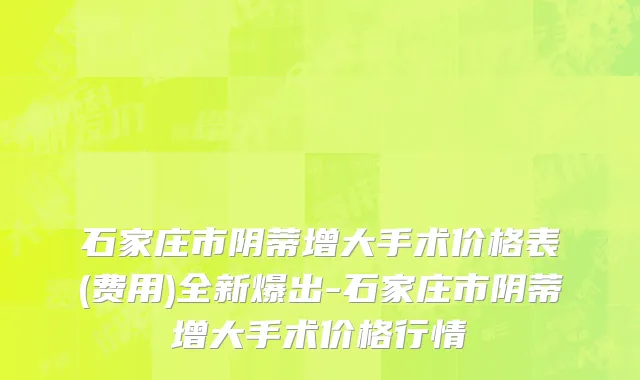 石家庄市阴蒂增大手术价格表(费用)全新爆出-石家庄市阴蒂增大手术价格行情