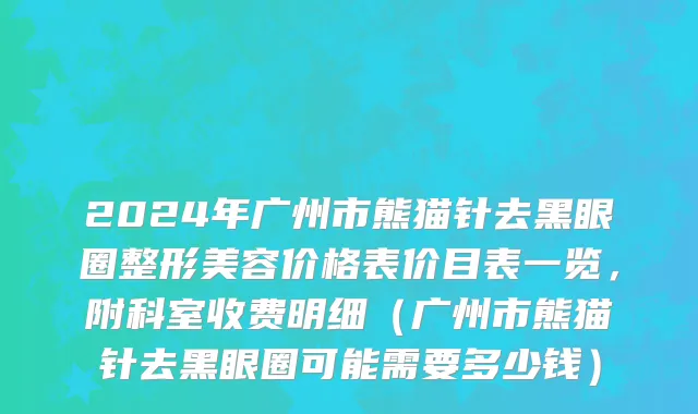 2024年广州市熊猫针去黑眼圈整形美容价格表价目表一览，附科室收费明细（广州市熊猫针去黑眼圈可能需要多少钱）