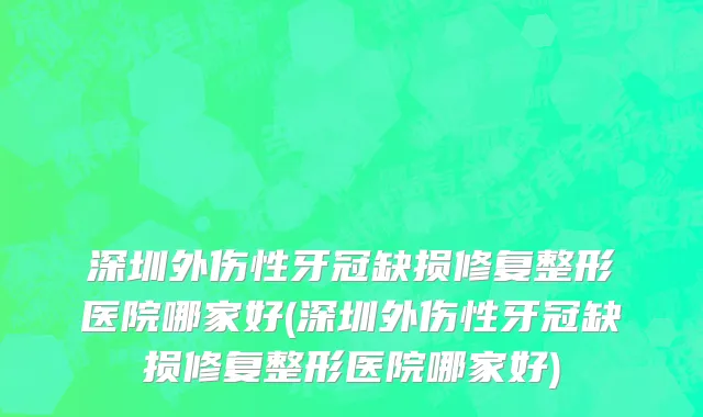 深圳外伤性牙冠缺损修复整形医院哪家好(深圳外伤性牙冠缺损修复整形医院哪家好)