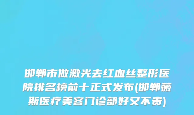 邯郸市做激光去红血丝整形医院排名榜前十正式发布(邯郸薇斯医疗美容门诊部好又不贵)