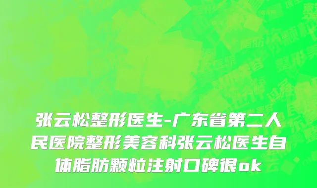 张云松整形医生-广东省第二人民医院整形美容科张云松医生自体脂肪颗粒注射口碑很ok