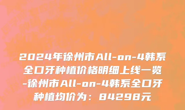 2024年徐州市All-on-4韩系全口牙种植价格明细上线一览-徐州市All-on-4韩系全口牙种植均价为：84298元