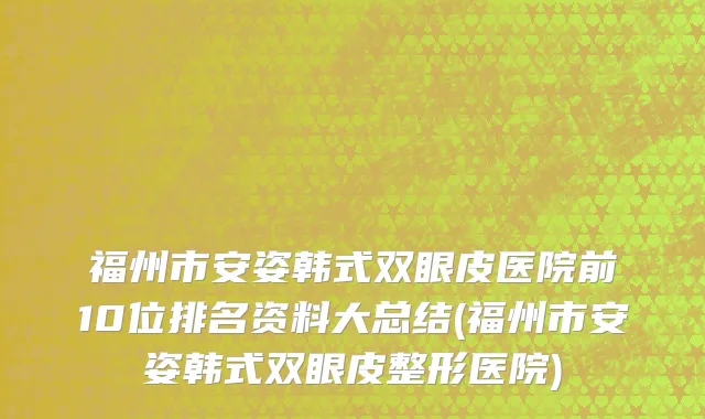 福州市安姿韩式双眼皮医院前10位排名资料大总结(福州市安姿韩式双眼皮整形医院)