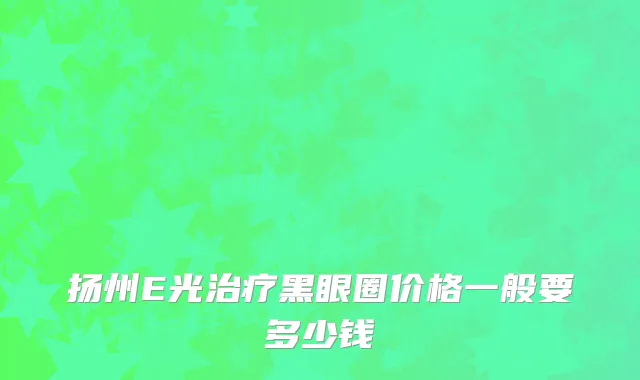扬州E光治疗黑眼圈价格一般要多少钱