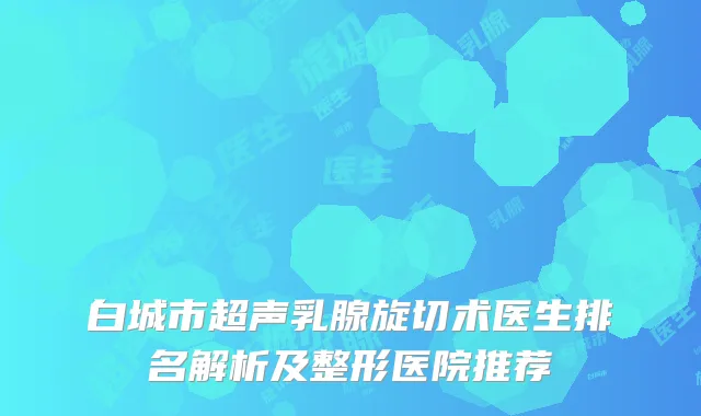 白城市超声乳腺旋切术医生排名解析及整形医院推荐
