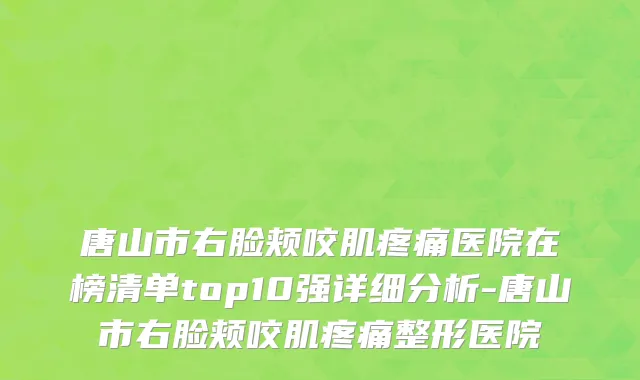唐山市右脸颊咬肌疼痛医院在榜清单top10强详细分析-唐山市右脸颊咬肌疼痛整形医院
