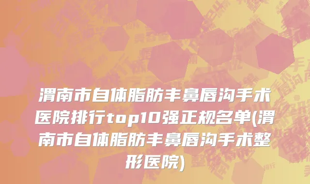 渭南市自体脂肪丰鼻唇沟手术医院排行top10强正规名单(渭南市自体脂肪丰鼻唇沟手术整形医院)