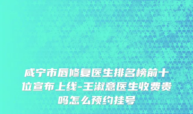 咸宁市唇修复医生排名榜前十位宣布上线-王淑意医生收费贵吗怎么预约挂号