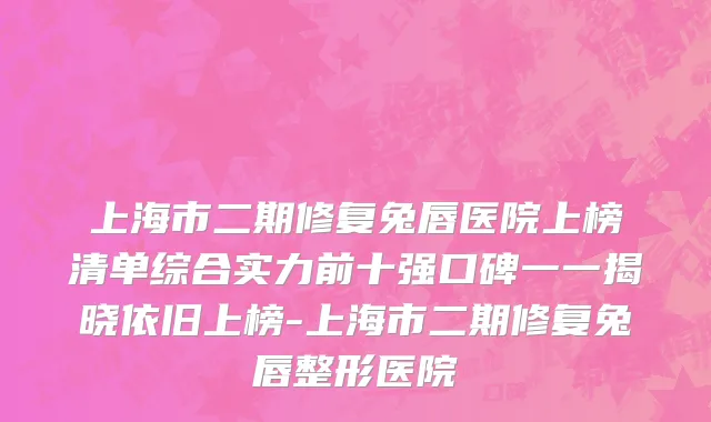 上海市二期修复兔唇医院上榜清单综合实力前十强口碑一一揭晓依旧上榜-上海市二期修复兔唇整形医院