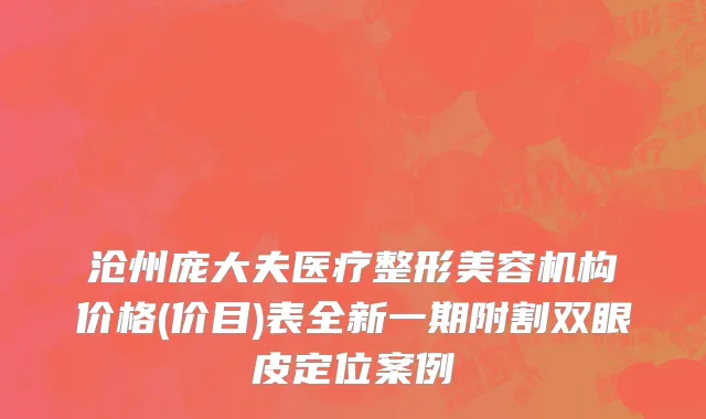 沧州庞大夫医疗整形美容机构价格(价目)表全新一期附割双眼皮定位案例