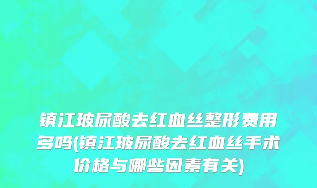 镇江玻尿酸去红血丝整形费用多吗(镇江玻尿酸去红血丝手术价格与哪些因素有关)