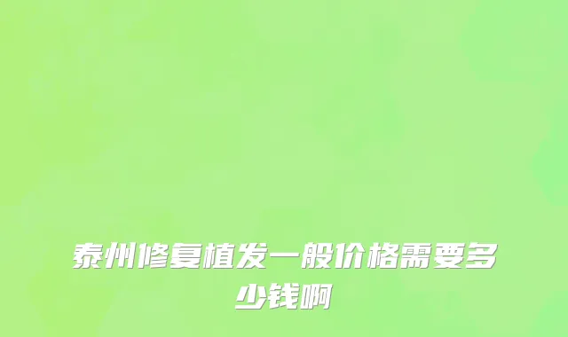 泰州修复植发一般价格需要多少钱啊