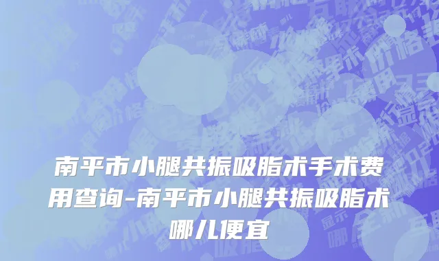 南平市小腿共振吸脂术手术费用查询-南平市小腿共振吸脂术哪儿便宜