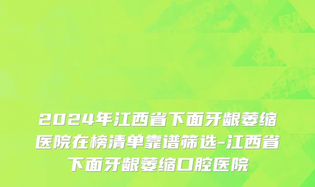 2024年江西省下面牙龈萎缩医院在榜清单靠谱筛选-江西省下面牙龈萎缩口腔医院