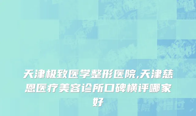 天津极致医学整形医院,天津慈恩医疗美容诊所口碑横评哪家好