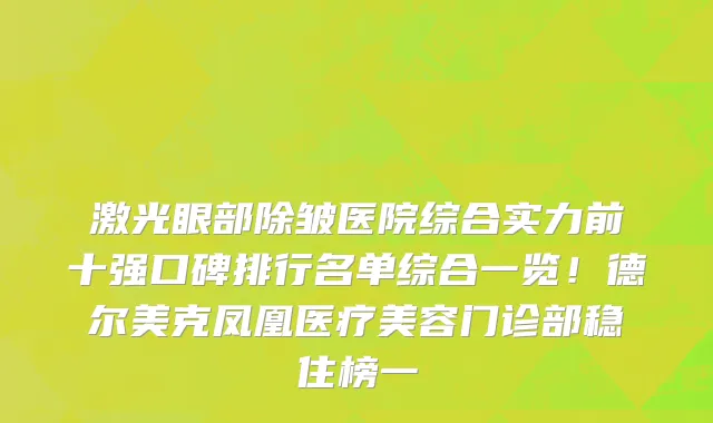激光眼部除皱医院综合实力前十强口碑排行名单综合一览!德尔美克凤凰医疗美容门诊部稳住榜一
