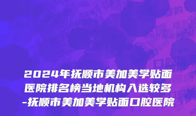 2024年抚顺市美加美学贴面医院排名榜当地机构入选较多-抚顺市美加美学贴面口腔医院