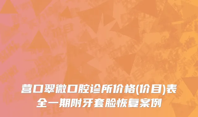 营口翠微口腔诊所价格(价目)表全一期附牙套脸恢复案例