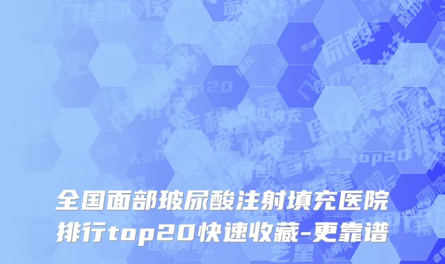 全国面部玻尿酸注射填充医院排行top20快速收藏-更靠谱