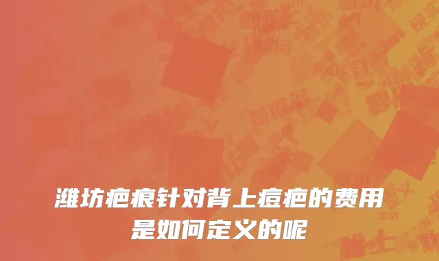 潍坊疤痕针对背上痘疤的费用是如何定义的呢