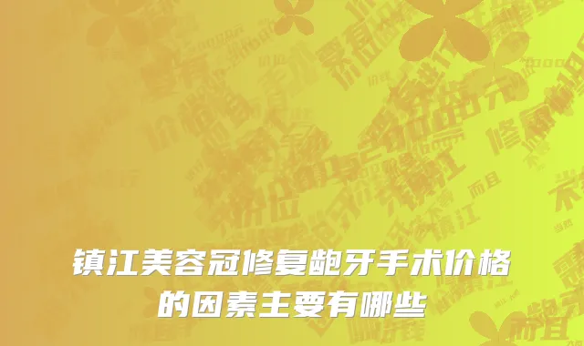 镇江美容冠修复龅牙手术价格的因素主要有哪些