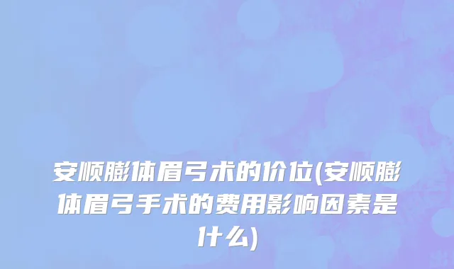 安顺膨体眉弓术的价位(安顺膨体眉弓手术的费用影响因素是什么)