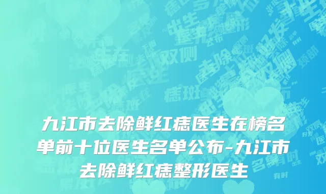 九江市去除鲜红痣医生在榜名单前十位医生名单公布-九江市去除鲜红痣整形医生