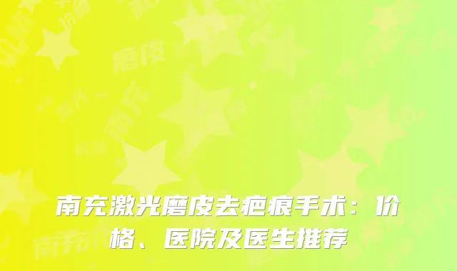 南充激光磨皮去疤痕手术：价格、医院及医生推荐