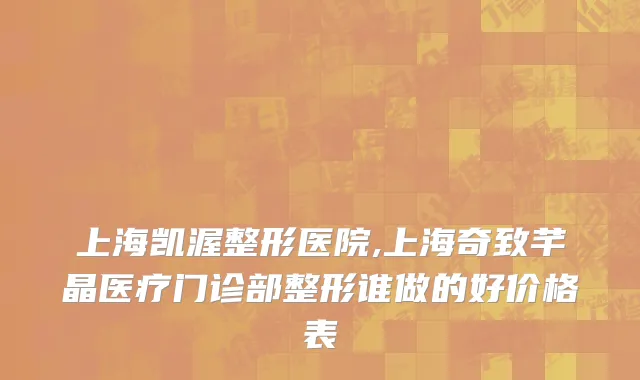 上海凯渥整形医院,上海奇致芊晶医疗门诊部整形谁做的好价格表