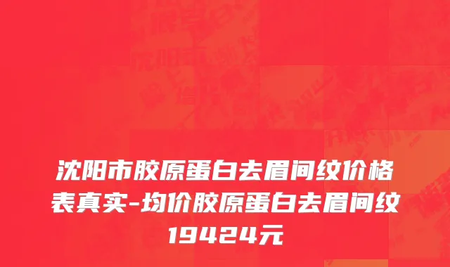 沈阳市胶原蛋白去眉间纹价格表真实-均价胶原蛋白去眉间纹19424元