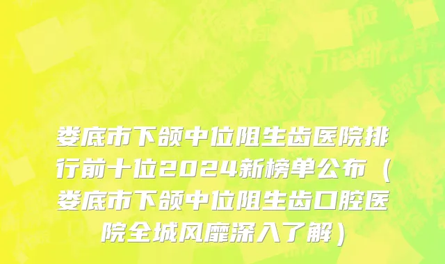 娄底市下颌中位阻生齿医院排行前十位2024新榜单公布（娄底市下颌中位阻生齿口腔医院全城风靡深入了解）