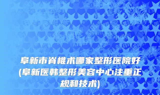 阜新市脊椎术哪家整形医院好(阜新医韩整形美容中心注重正规和技术)