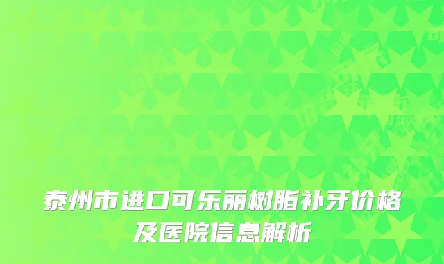 泰州市进口可乐丽树脂补牙价格及医院信息解析