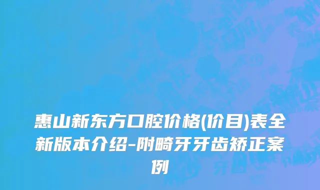 惠山新东方口腔价格(价目)表全新版本介绍-附畸牙牙齿矫正案例