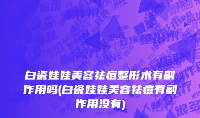 白瓷娃娃美容祛痘整形术有副作用吗(白瓷娃娃美容祛痘有副作用没有)