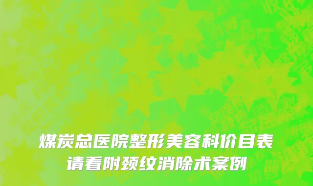 煤炭总医院整形美容科价目表请看附颈纹消除术案例